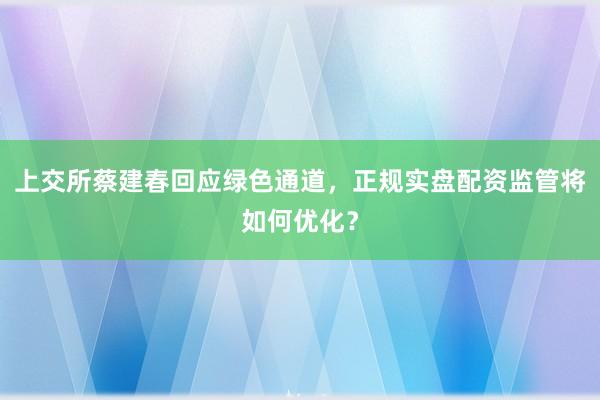 上交所蔡建春回应绿色通道，正规实盘配资监管将如何优化？