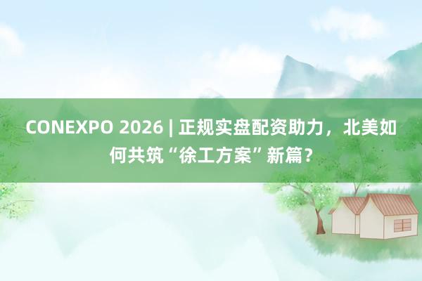 CONEXPO 2026 | 正规实盘配资助力，北美如何共筑“徐工方案”新篇？