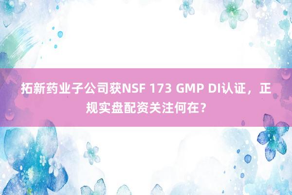 拓新药业子公司获NSF 173 GMP DI认证，正规实盘配资关注何在？