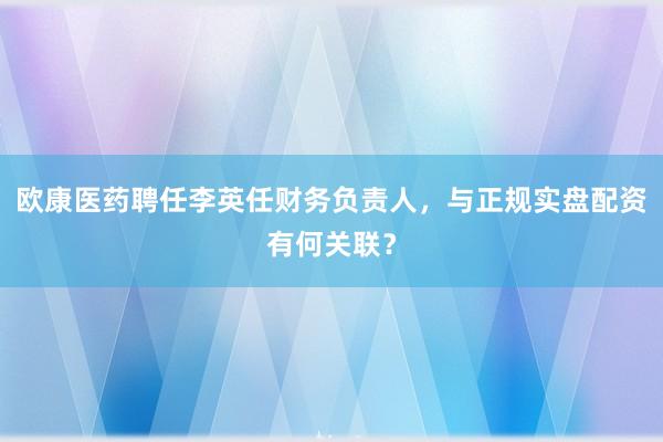 欧康医药聘任李英任财务负责人，与正规实盘配资有何关联？
