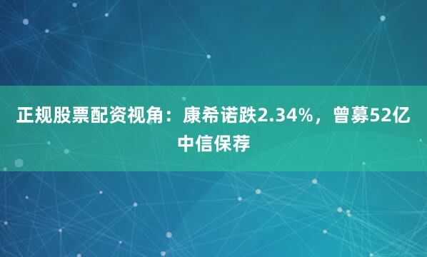 正规股票配资视角：康希诺跌2.34%，曾募52亿中信保荐