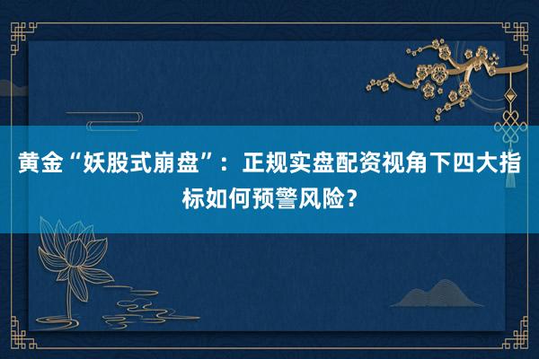 黄金“妖股式崩盘”：正规实盘配资视角下四大指标如何预警风险？