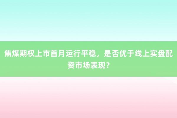 焦煤期权上市首月运行平稳，是否优于线上实盘配资市场表现？