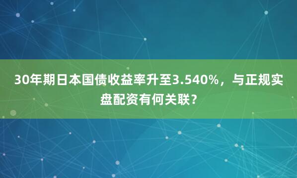 30年期日本国债收益率升至3.540%，与正规实盘配资有何关联？
