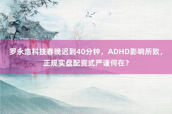 罗永浩科技春晚迟到40分钟，ADHD影响所致，正规实盘配资式严谨何在？