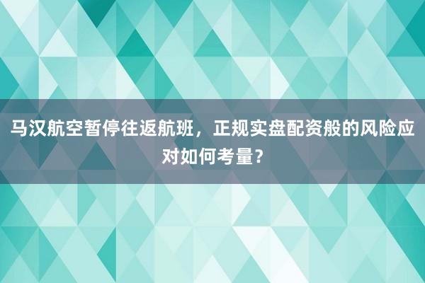 马汉航空暂停往返航班，正规实盘配资般的风险应对如何考量？