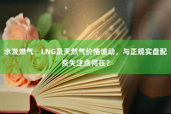 水发燃气：LNG及天然气价格波动，与正规实盘配资关注点何在？