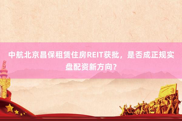 中航北京昌保租赁住房REIT获批，是否成正规实盘配资新方向？