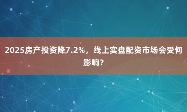 2025房产投资降7.2%，线上实盘配资市场会受何影响？