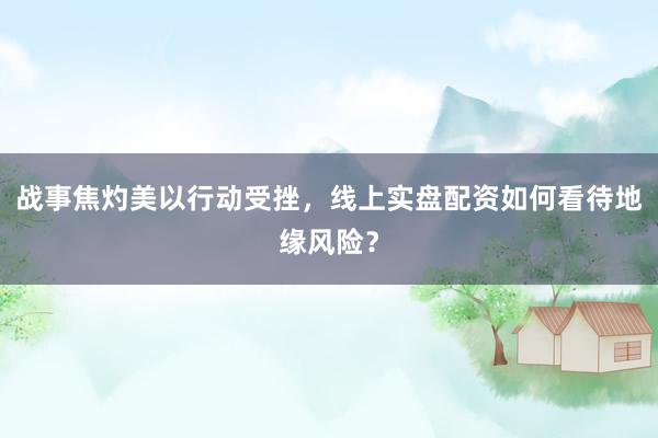 战事焦灼美以行动受挫，线上实盘配资如何看待地缘风险？