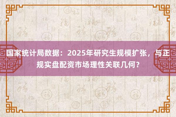 国家统计局数据：2025年研究生规模扩张，与正规实盘配资市场理性关联几何？