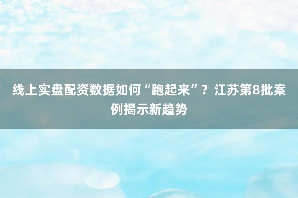 线上实盘配资数据如何“跑起来”？江苏第8批案例揭示新趋势