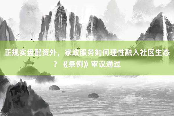 正规实盘配资外，家政服务如何理性融入社区生态？《条例》审议通过
