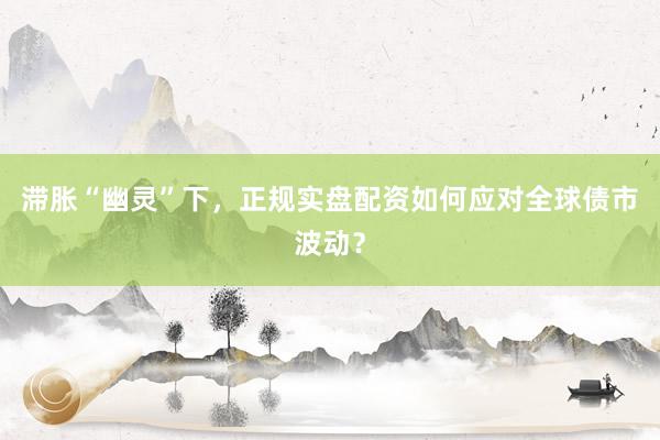滞胀“幽灵”下，正规实盘配资如何应对全球债市波动？