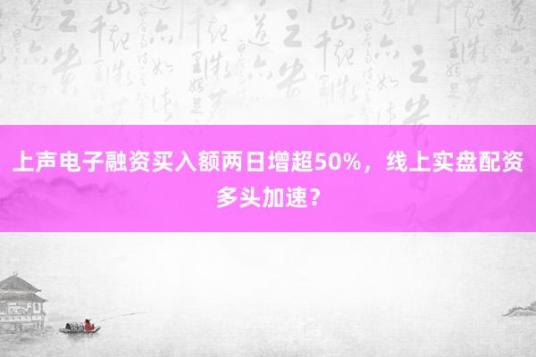 上声电子融资买入额两日增超50%，线上实盘配资多头加速？