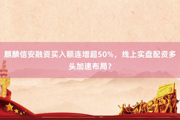 麒麟信安融资买入额连增超50%，线上实盘配资多头加速布局？