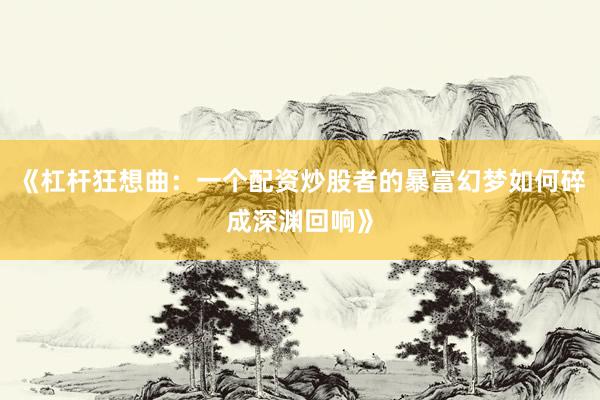 《杠杆狂想曲：一个配资炒股者的暴富幻梦如何碎成深渊回响》