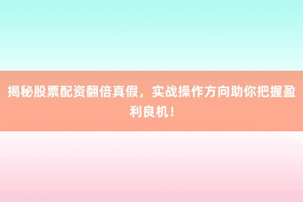 揭秘股票配资翻倍真假，实战操作方向助你把握盈利良机！