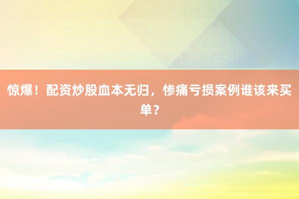 惊爆！配资炒股血本无归，惨痛亏损案例谁该来买单？