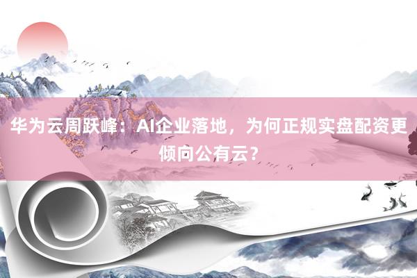 华为云周跃峰：AI企业落地，为何正规实盘配资更倾向公有云？