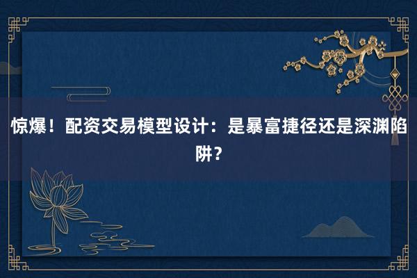 惊爆！配资交易模型设计：是暴富捷径还是深渊陷阱？