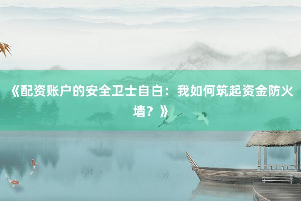 《配资账户的安全卫士自白：我如何筑起资金防火墙？》