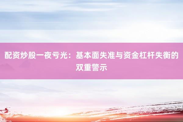 配资炒股一夜亏光：基本面失准与资金杠杆失衡的双重警示