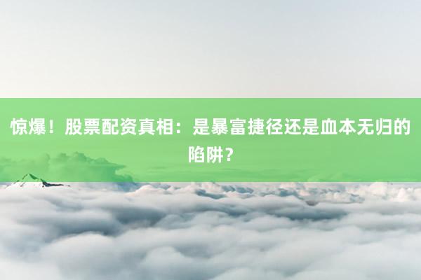 惊爆！股票配资真相：是暴富捷径还是血本无归的陷阱？