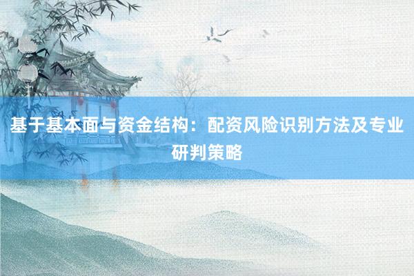 基于基本面与资金结构：配资风险识别方法及专业研判策略