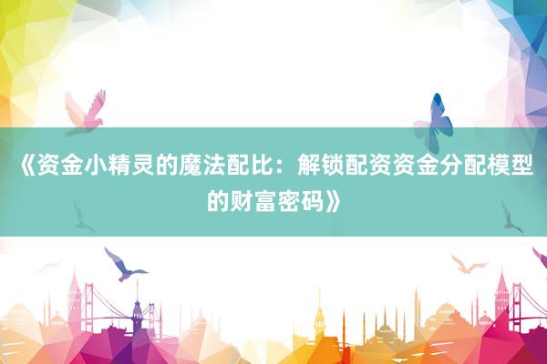 《资金小精灵的魔法配比：解锁配资资金分配模型的财富密码》