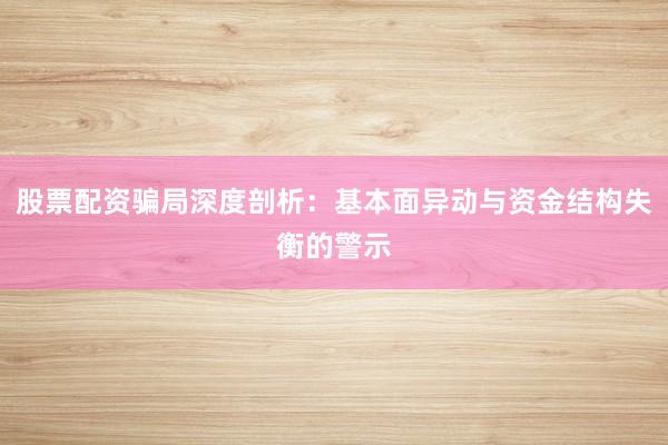 股票配资骗局深度剖析：基本面异动与资金结构失衡的警示