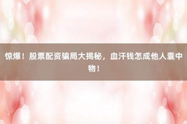 惊爆！股票配资骗局大揭秘，血汗钱怎成他人囊中物！