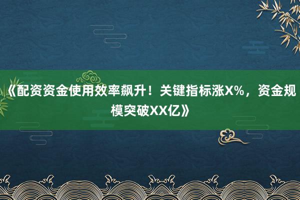 《配资资金使用效率飙升！关键指标涨X%，资金规模突破XX亿》