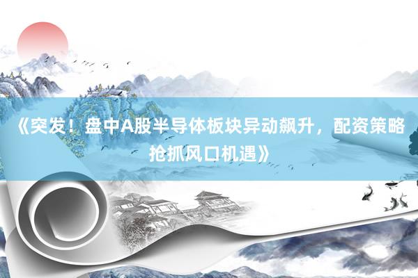 《突发！盘中A股半导体板块异动飙升，配资策略抢抓风口机遇》