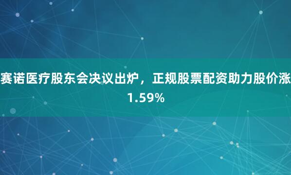 赛诺医疗股东会决议出炉，正规股票配资助力股价涨1.59%