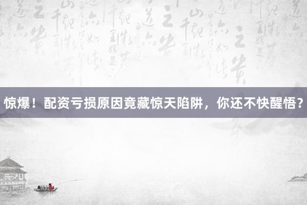惊爆！配资亏损原因竟藏惊天陷阱，你还不快醒悟？