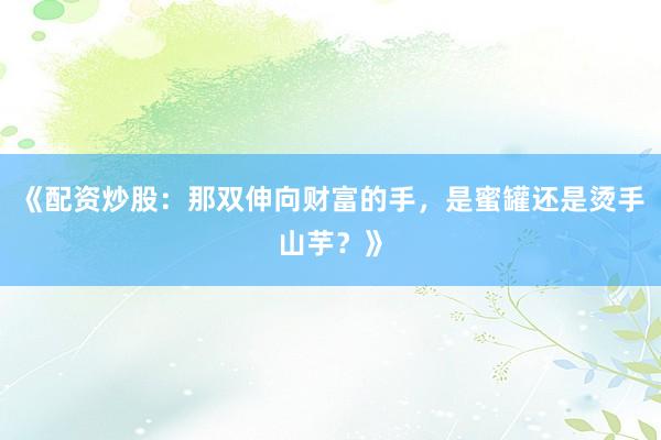 《配资炒股：那双伸向财富的手，是蜜罐还是烫手山芋？》