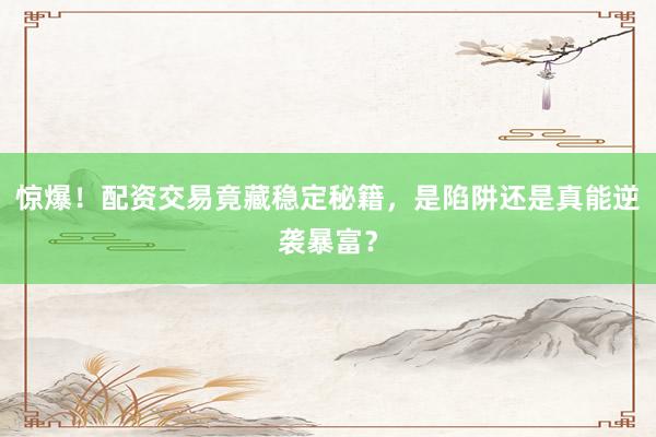 惊爆！配资交易竟藏稳定秘籍，是陷阱还是真能逆袭暴富？