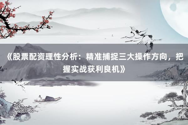 《股票配资理性分析：精准捕捉三大操作方向，把握实战获利良机》