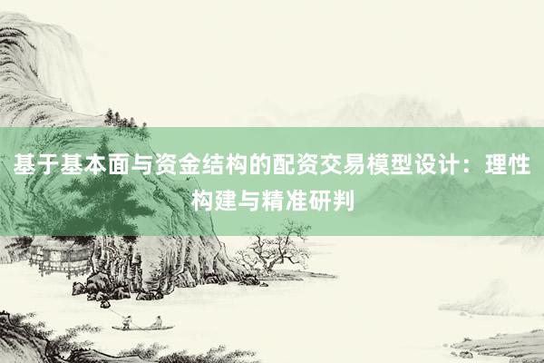 基于基本面与资金结构的配资交易模型设计：理性构建与精准研判
