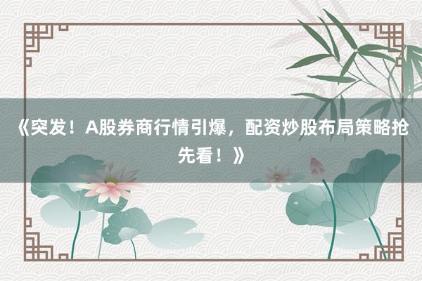 《突发！A股券商行情引爆，配资炒股布局策略抢先看！》