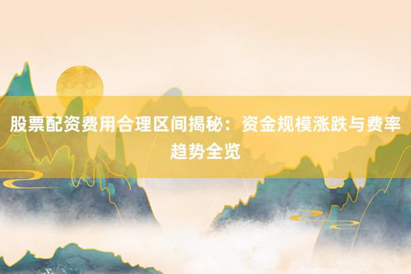 股票配资费用合理区间揭秘：资金规模涨跌与费率趋势全览
