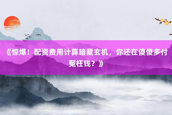 《惊爆！配资费用计算暗藏玄机，你还在傻傻多付冤枉钱？》