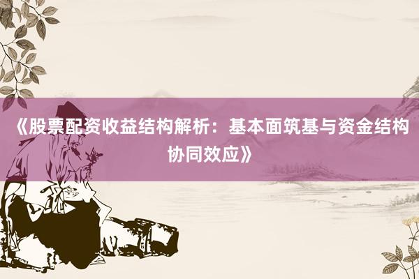 《股票配资收益结构解析：基本面筑基与资金结构协同效应》