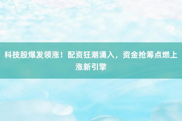 科技股爆发领涨！配资狂潮涌入，资金抢筹点燃上涨新引擎