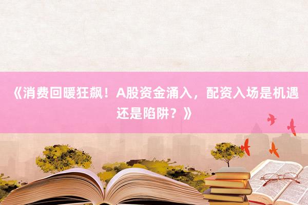 《消费回暖狂飙！A股资金涌入，配资入场是机遇还是陷阱？》