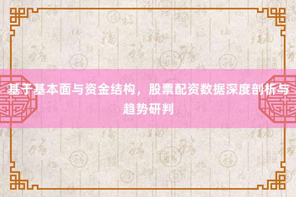 基于基本面与资金结构，股票配资数据深度剖析与趋势研判