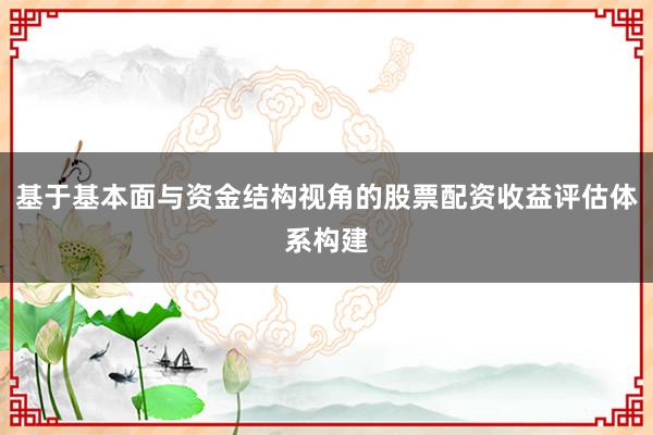 基于基本面与资金结构视角的股票配资收益评估体系构建