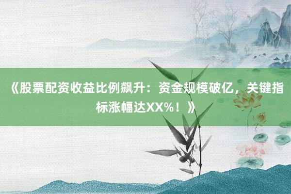 《股票配资收益比例飙升：资金规模破亿，关键指标涨幅达XX%！》