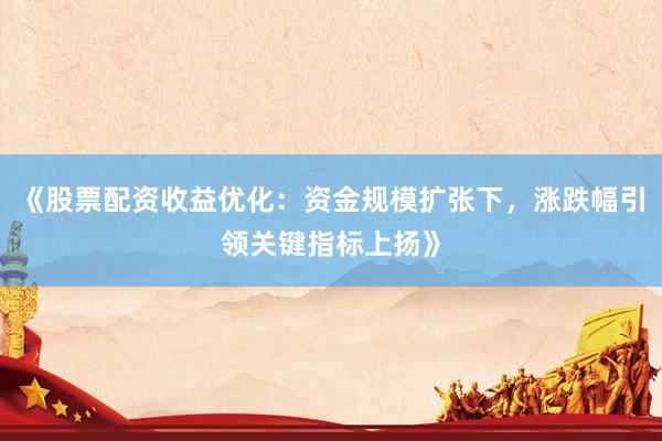 《股票配资收益优化：资金规模扩张下，涨跌幅引领关键指标上扬》